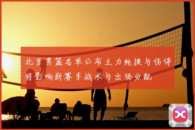 北京男篮名单公布主力轮换与伤停将影响新赛季战术与出场分配