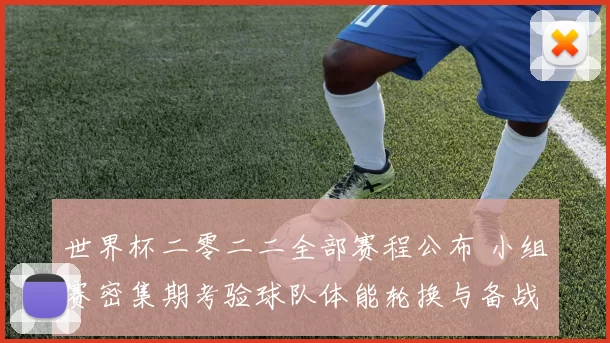 世界杯二零二二全部赛程公布 小组赛密集期考验球队体能轮换与备战