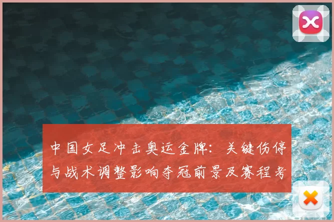 中国女足冲击奥运金牌:关键伤停与战术调整影响夺冠前景及赛程考验