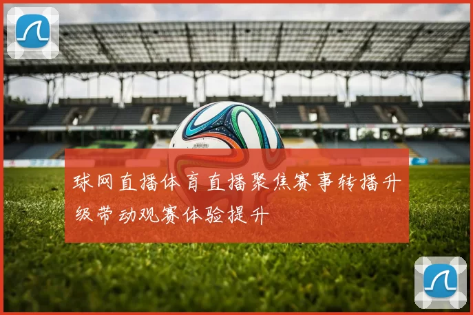 球网直播体育直播聚焦赛事转播升级带动观赛体验提升