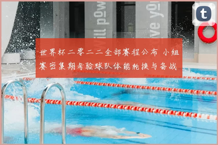 世界杯二零二二全部赛程公布 小组赛密集期考验球队体能轮换与备战