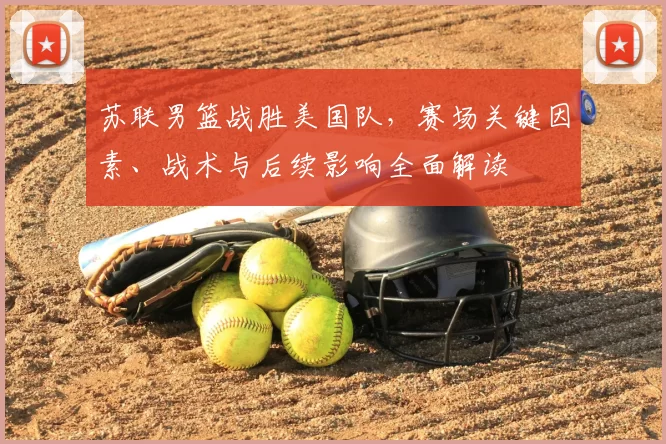 苏联男篮战胜美国队，赛场关键因素、战术与后续影响全面解读