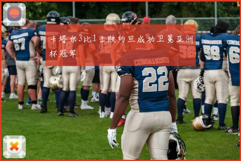 卡塔尔3比1击败约旦成功卫冕亚洲杯冠军