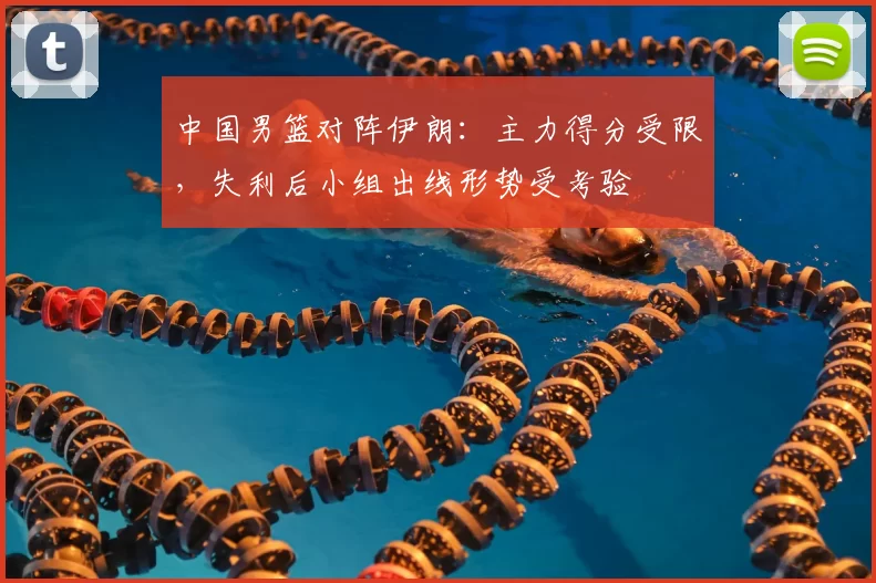 中国男篮对阵伊朗:主力得分受限,失利后小组出线形势受考验