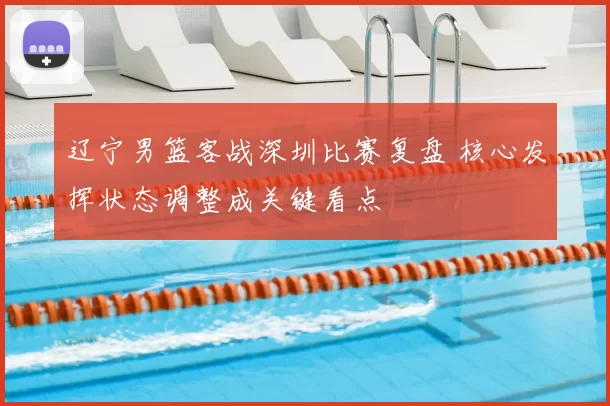 辽宁男篮客战深圳比赛复盘 核心发挥状态调整成关键看点