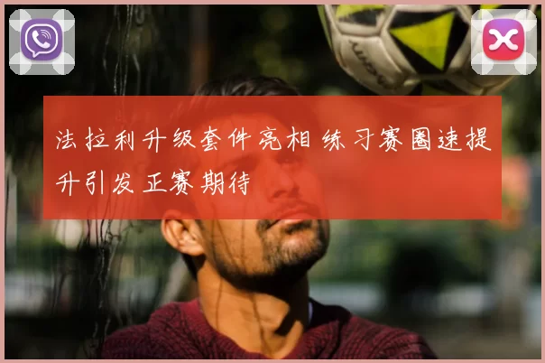 法拉利升级套件亮相 练习赛圈速提升引发正赛期待