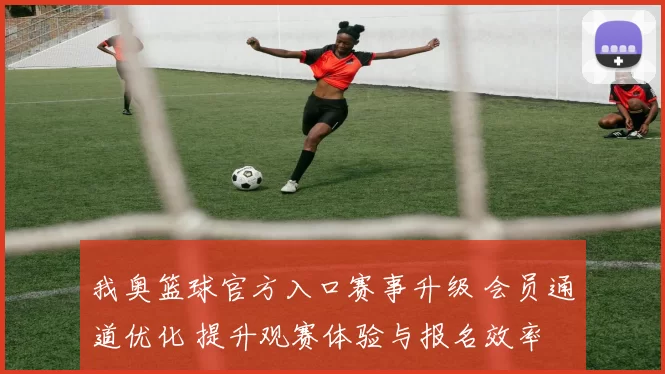 我奥篮球官方入口赛事升级 会员通道优化 提升观赛体验与报名效率