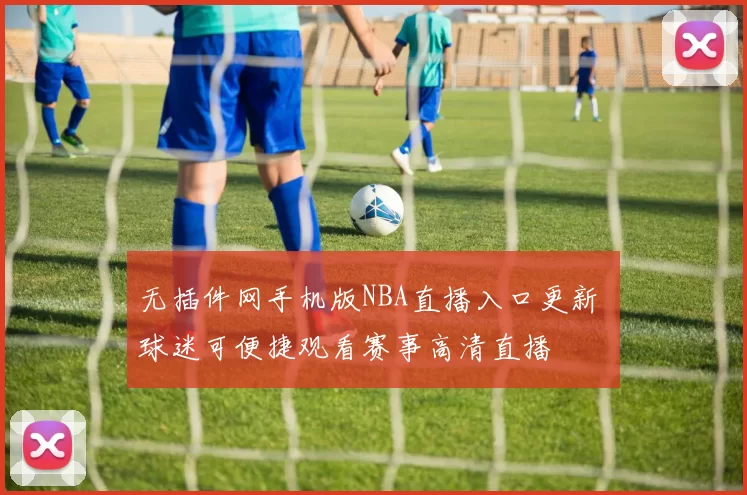 无插件网手机版NBA直播入口更新 球迷可便捷观看赛事高清直播