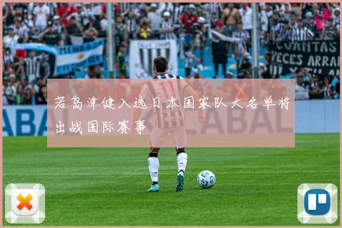 若岛津健入选日本国家队大名单将出战国际赛事