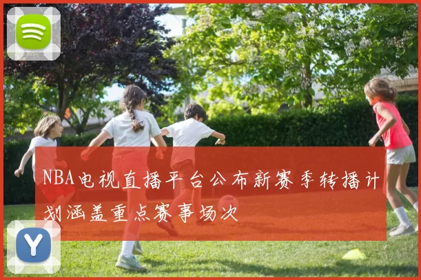NBA电视直播平台公布新赛季转播计划涵盖重点赛事场次