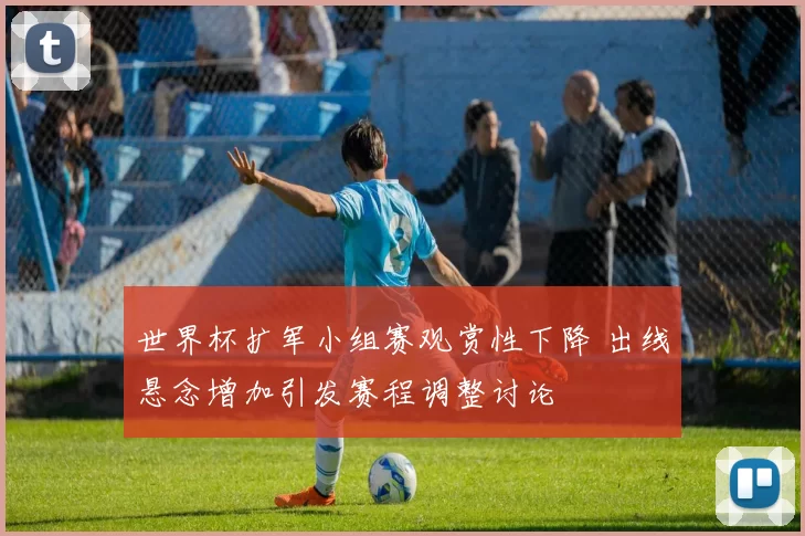世界杯扩军小组赛观赏性下降 出线悬念增加引发赛程调整讨论