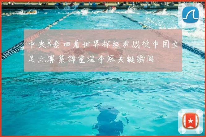 中央8套回看世界杯经典战役中国女足比赛集锦重温夺冠关键瞬间