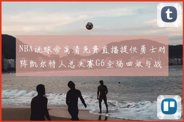 NBA说球帝高清免费直播提供勇士对阵凯尔特人总决赛G6全场回放与战术解析