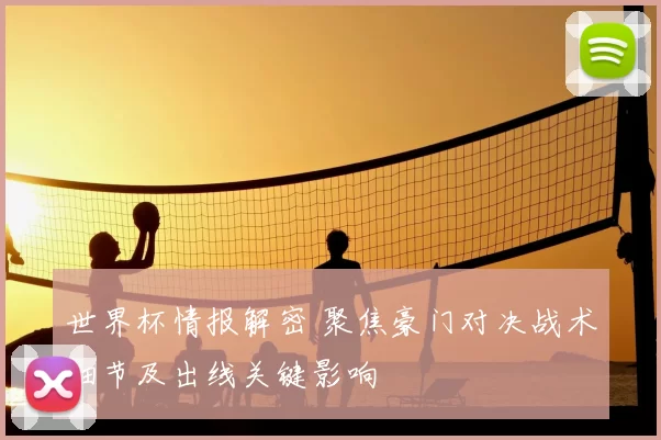 世界杯情报解密 聚焦豪门对决战术细节及出线关键影响