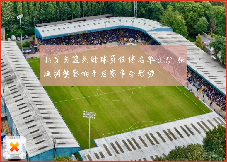 北京男篮关键球员伤停名单出炉 轮换调整影响季后赛争夺形势