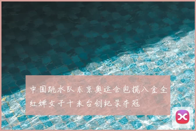 中国跳水队东京奥运会包揽八金全红婵女子十米台创纪录夺冠