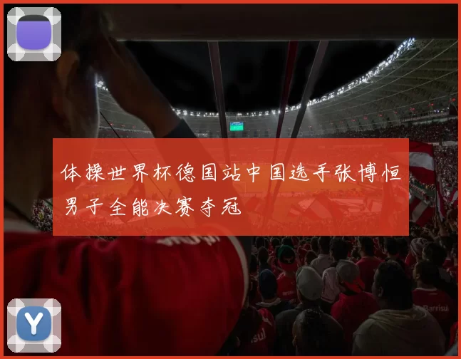 体操世界杯德国站中国选手张博恒男子全能决赛夺冠