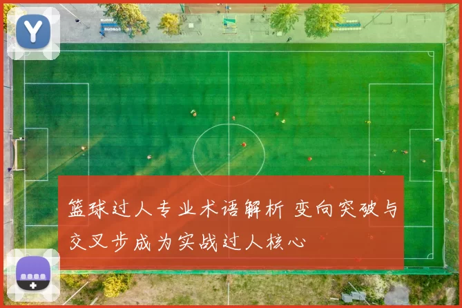 篮球过人专业术语解析 变向突破与交叉步成为实战过人核心