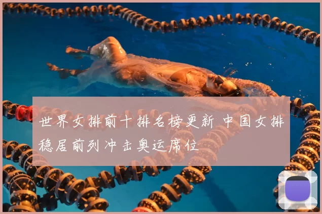 世界女排前十排名榜更新 中国女排稳居前列冲击奥运席位