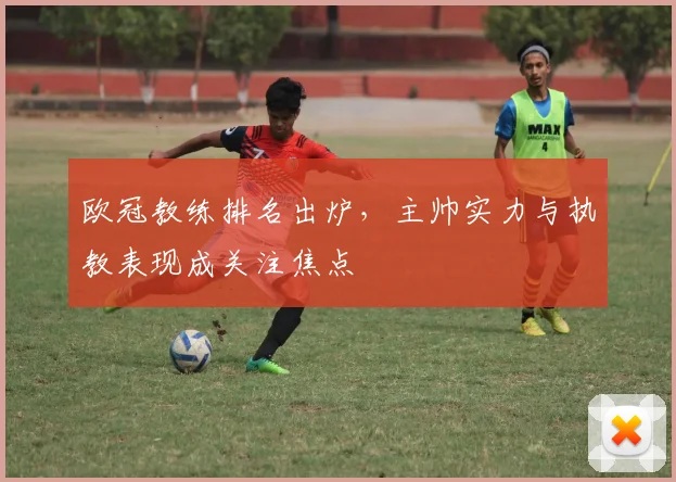 欧冠教练排名出炉，主帅实力与执教表现成关注焦点