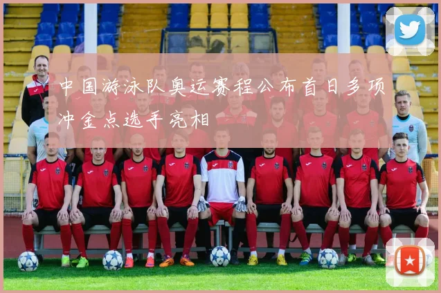 中国游泳队奥运赛程公布首日多项冲金点选手亮相