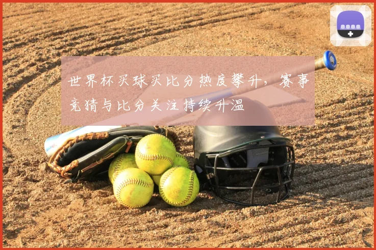世界杯买球买比分热度攀升，赛事竞猜与比分关注持续升温