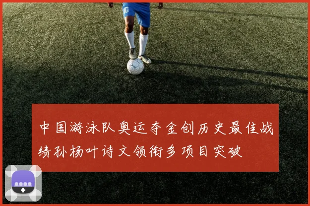 中国游泳队奥运夺金创历史最佳战绩孙杨叶诗文领衔多项目突破