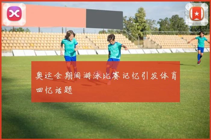 奥运会期间游泳比赛记忆引发体育回忆话题
