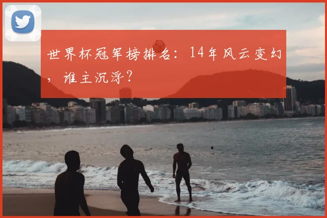 世界杯冠军榜排名:14年风云变幻,谁主沉浮?
