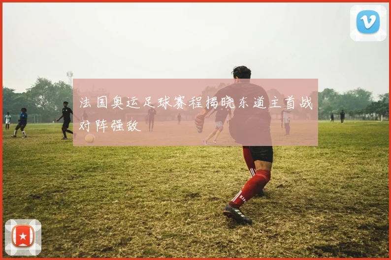 法国奥运足球赛程揭晓东道主首战对阵强敌