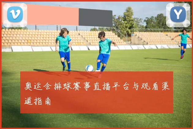 奥运会排球赛事直播平台与观看渠道指南