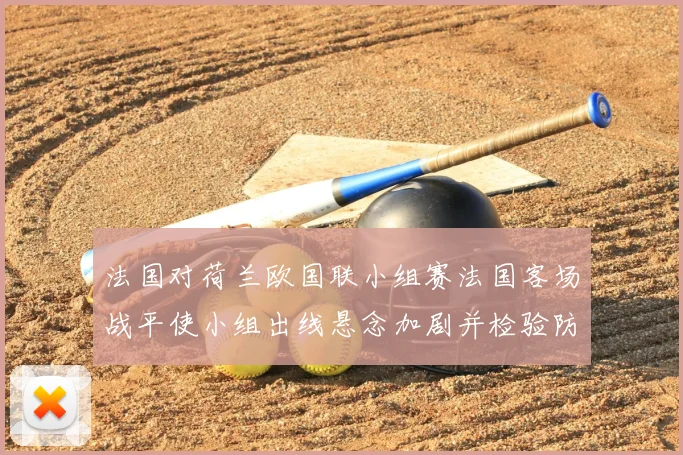 法国对荷兰欧国联小组赛法国客场战平使小组出线悬念加剧并检验防线