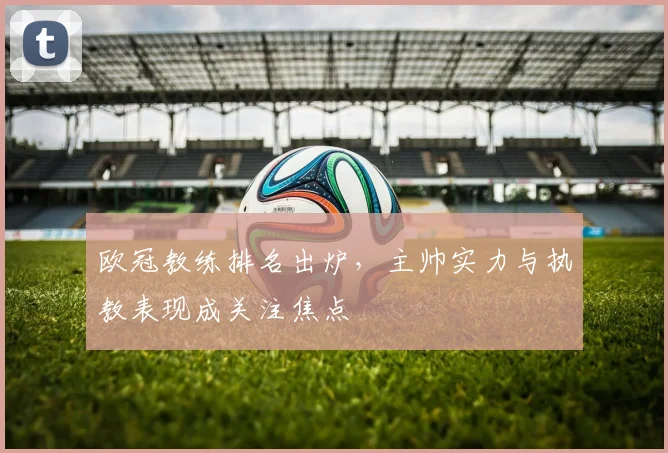 欧冠教练排名出炉，主帅实力与执教表现成关注焦点