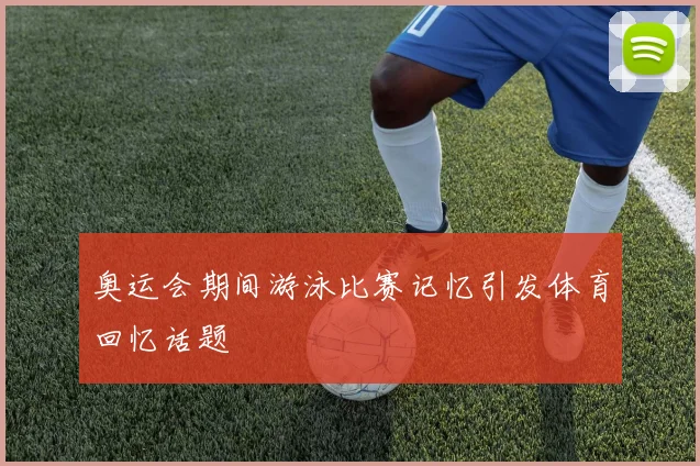 奥运会期间游泳比赛记忆引发体育回忆话题
