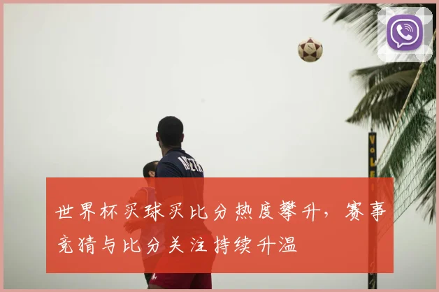 世界杯买球买比分热度攀升，赛事竞猜与比分关注持续升温