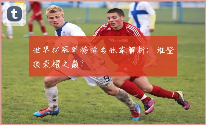 世界杯冠军榜排名独家解析：谁登顶荣耀之巅？