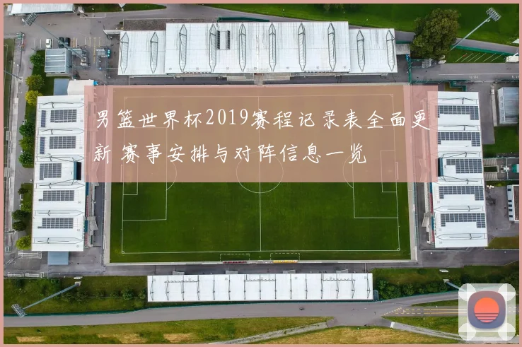男篮世界杯2019赛程记录表全面更新 赛事安排与对阵信息一览