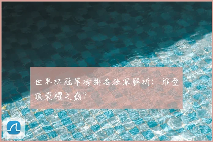 世界杯冠军榜排名独家解析：谁登顶荣耀之巅？