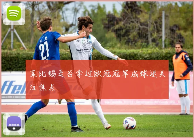 莱比锡是否拿过欧冠冠军成球迷关注焦点