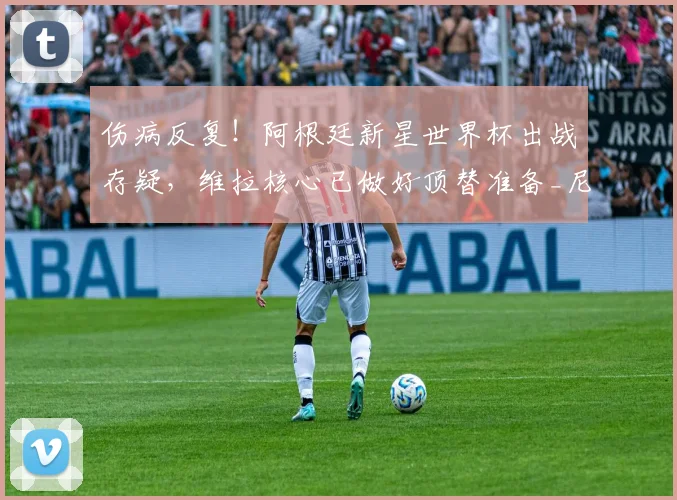 伤病反复!阿根廷新星世界杯出战存疑,维拉核心已做好顶替准备_尼科帕斯_中场_欧冠