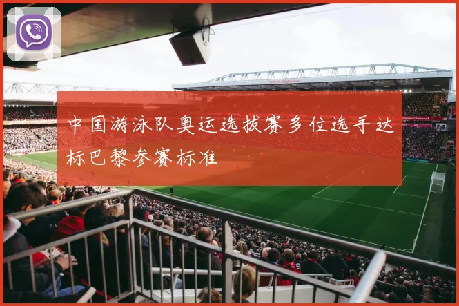中国游泳队奥运选拔赛多位选手达标巴黎参赛标准