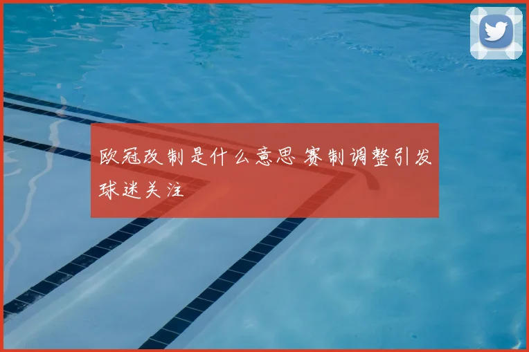 欧冠改制是什么意思 赛制调整引发球迷关注