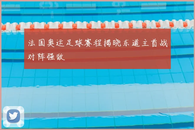 法国奥运足球赛程揭晓东道主首战对阵强敌