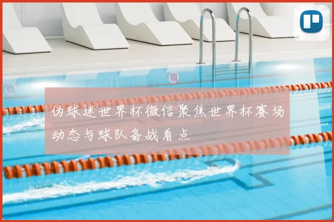伪球迷世界杯微信聚焦世界杯赛场动态与球队备战看点