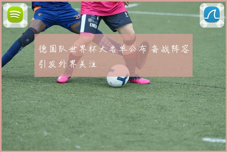德国队世界杯大名单公布 备战阵容引发外界关注