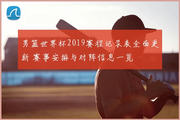 男篮世界杯2019赛程记录表全面更新 赛事安排与对阵信息一览